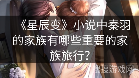 《星辰变》小说中秦羽的家族有哪些重要的家族旅行？