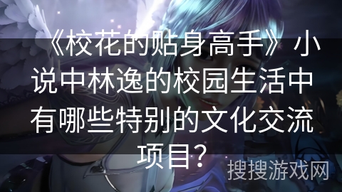《校花的贴身高手》小说中林逸的校园生活中有哪些特别的文化交流项目？