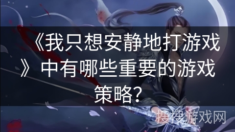 《我只想安静地打游戏》中有哪些重要的游戏策略？