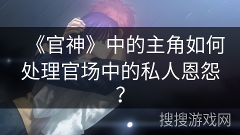 《官神》中的主角如何处理官场中的私人恩怨？