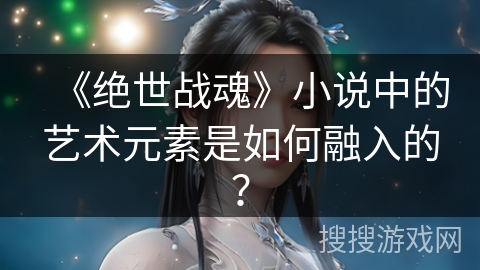 《绝世战魂》小说中的艺术元素是如何融入的？