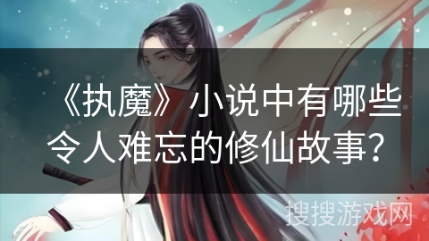《执魔》小说中有哪些令人难忘的修仙故事？