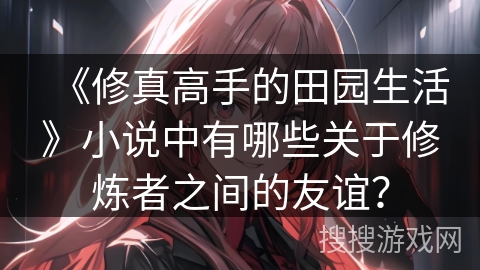 《修真高手的田园生活》小说中有哪些关于修炼者之间的友谊？
