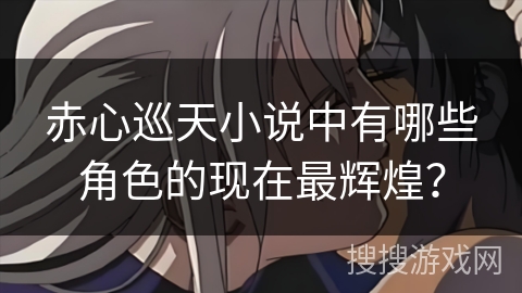 赤心巡天小说中有哪些角色的现在最辉煌？