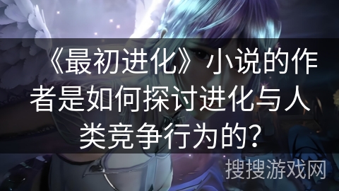 《最初进化》小说的作者是如何探讨进化与人类竞争行为的？