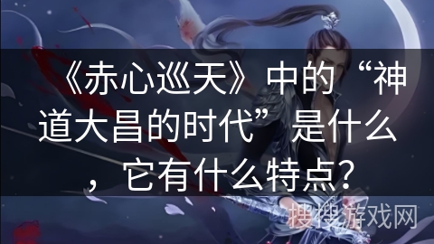 《赤心巡天》中的“神道大昌的时代”是什么，它有什么特点？