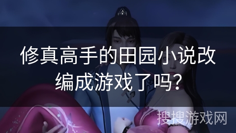 修真高手的田园小说改编成游戏了吗？