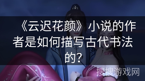 《云迟花颜》小说的作者是如何描写古代书法的？