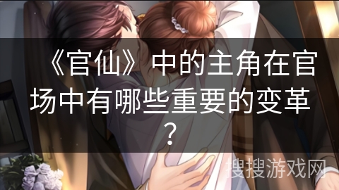 《官仙》中的主角在官场中有哪些重要的变革？