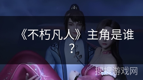 《不朽凡人》主角是谁？