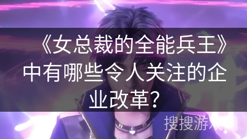 《女总裁的全能兵王》中有哪些令人关注的企业改革？