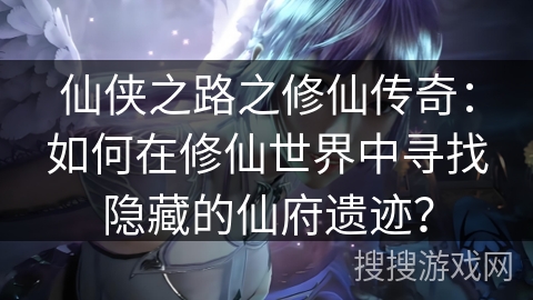 仙侠之路之修仙传奇：如何在修仙世界中寻找隐藏的仙府遗迹？