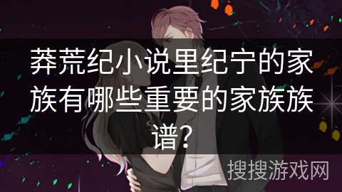 莽荒纪小说里纪宁的家族有哪些重要的家族族谱？
