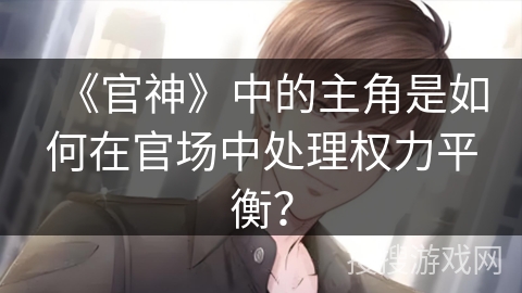 《官神》中的主角是如何在官场中处理权力平衡？