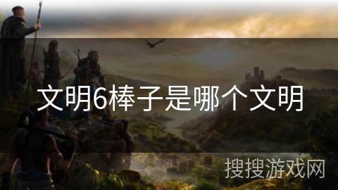 文明6棒子是哪个文明