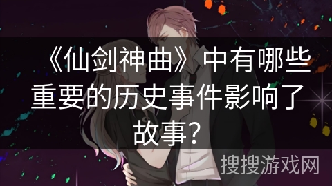 《仙剑神曲》中有哪些重要的历史事件影响了故事？