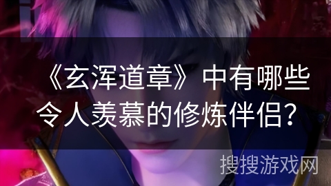 《玄浑道章》中有哪些令人羡慕的修炼伴侣？