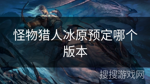 怪物猎人冰原预定哪个版本
