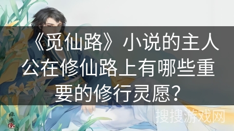 《觅仙路》小说的主人公在修仙路上有哪些重要的修行灵愿？