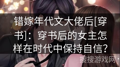 错嫁年代文大佬后[穿书]：穿书后的女主怎样在时代中保持自信？