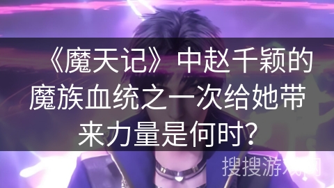 《魔天记》中赵千颖的魔族血统之一次给她带来力量是何时？
