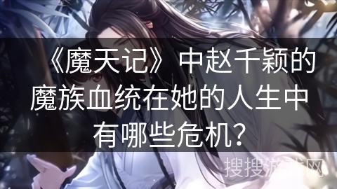 《魔天记》中赵千颖的魔族血统在她的人生中有哪些危机？