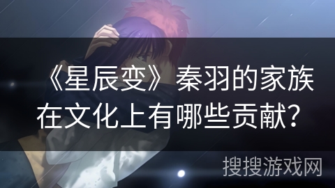 《星辰变》秦羽的家族在文化上有哪些贡献？