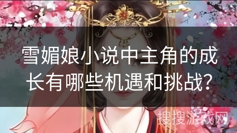 雪媚娘小说中主角的成长有哪些机遇和挑战？