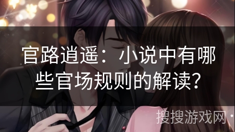 官路逍遥：小说中有哪些官场规则的解读？