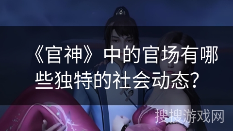 《官神》中的官场有哪些独特的社会动态？