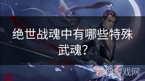 绝世战魂中有哪些特殊武魂？
