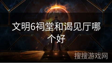 文明6祠堂和谒见厅哪个好
