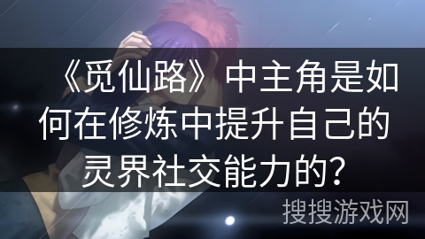 《觅仙路》中主角是如何在修炼中提升自己的灵界社交能力的？