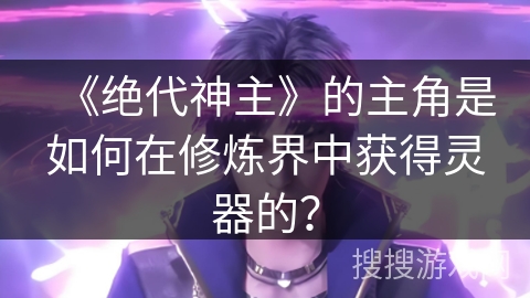《绝代神主》的主角是如何在修炼界中获得灵器的？