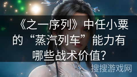 《之一序列》中任小粟的“蒸汽列车”能力有哪些战术价值？