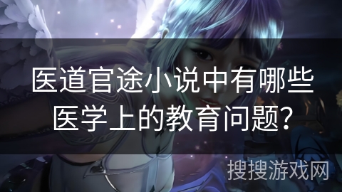 医道官途小说中有哪些医学上的教育问题？