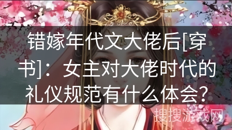 错嫁年代文大佬后[穿书]：女主对大佬时代的礼仪规范有什么体会？