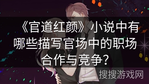 《官道红颜》小说中有哪些描写官场中的职场合作与竞争？