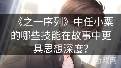 《之一序列》中任小粟的哪些技能在故事中更具思想深度？