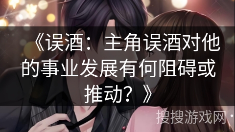 《误酒：主角误酒对他的事业发展有何阻碍或推动？》
