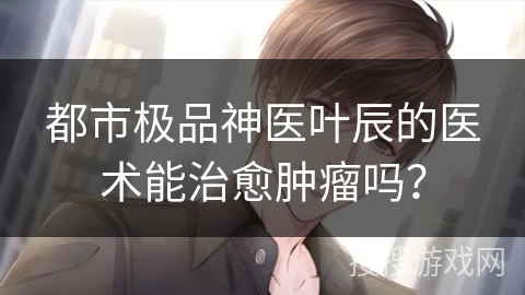 都市极品神医叶辰的医术能治愈肿瘤吗？