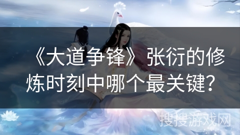 《大道争锋》张衍的修炼时刻中哪个最关键？