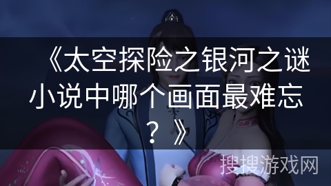 《太空探险之银河之谜小说中哪个画面最难忘？》