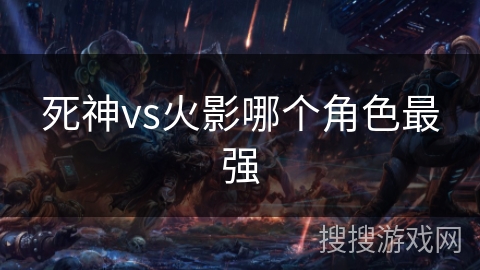 死神vs火影哪个角色最强 死神vs火影哪个角色最强