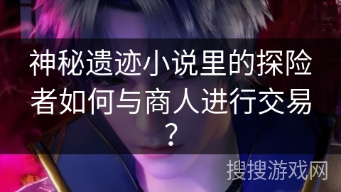 神秘遗迹小说里的探险者如何与商人进行交易? 神秘遗迹小说里的探险者如何与商人进行交易?
