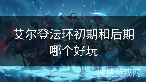 艾尔登法环初期和后期哪个好玩 艾尔登法环初期和后期哪个好玩