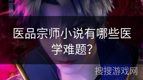 医品宗师小说有哪些医学难题？