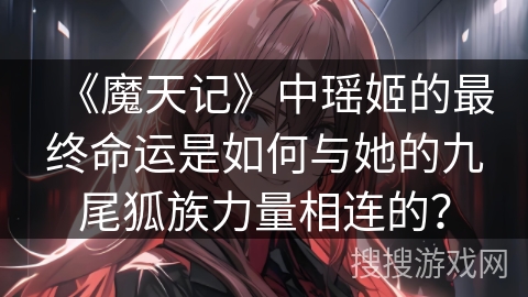 《魔天记》中瑶姬的最终命运是如何与她的九尾狐族力量相连的? 《魔天记》中瑶姬的最终命运是如何与她的九尾狐族力量相连的?