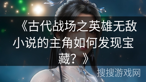 《古代战场之英雄无敌小说的主角如何发现宝藏？》