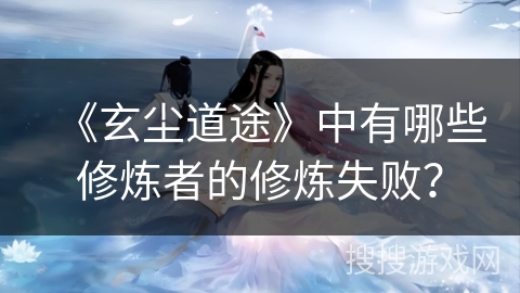 《玄尘道途》中有哪些修炼者的修炼失败？
